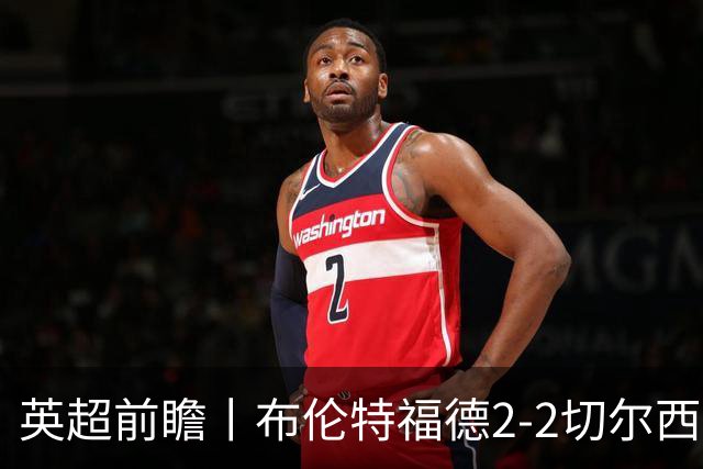英超前瞻丨布伦特福德2-2切尔西：锋线猛将缺阵，龙哥战术遇难题